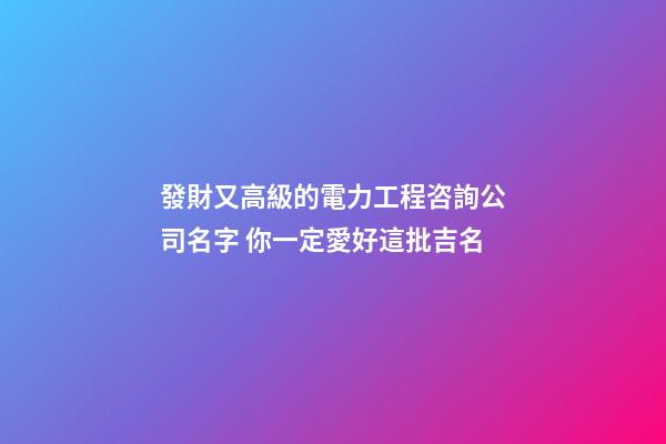 發財又高級的電力工程咨詢公司名字 你一定愛好這批吉名-第1張-公司起名-玄機派